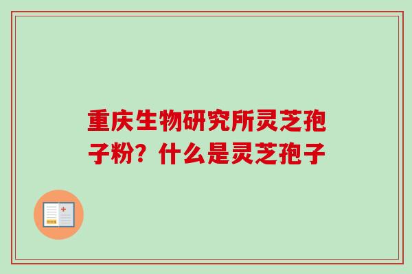 重庆生物研究所灵芝孢子粉？什么是灵芝孢子