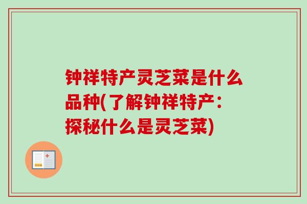 钟祥特产灵芝菜是什么品种(了解钟祥特产：探秘什么是灵芝菜)