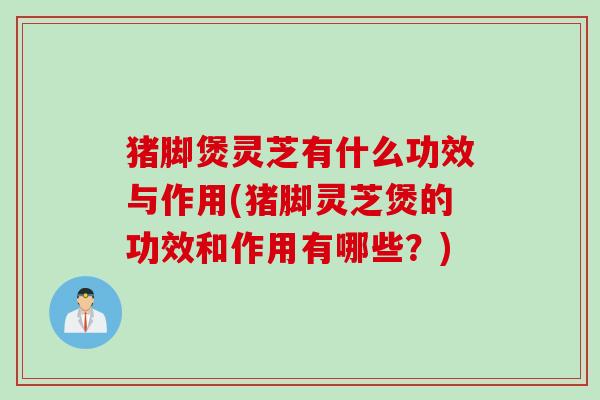 猪脚煲灵芝有什么功效与作用(猪脚灵芝煲的功效和作用有哪些？)