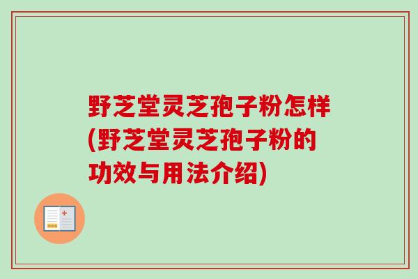 野芝堂灵芝孢子粉怎样(野芝堂灵芝孢子粉的功效与用法介绍) 野芝堂灵芝孢子粉怎样(野芝堂灵芝孢子粉的功效与用法介绍)