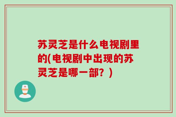 苏灵芝是什么电视剧里的(电视剧中出现的苏灵芝是哪一部？)