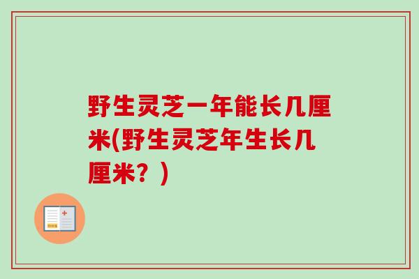 野生灵芝一年能长几厘米(野生灵芝年生长几厘米？)