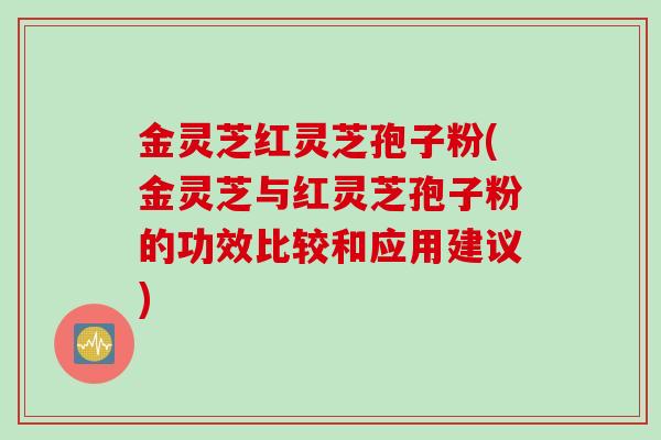 金灵芝红灵芝孢子粉(金灵芝与红灵芝孢子粉的功效比较和应用建议)