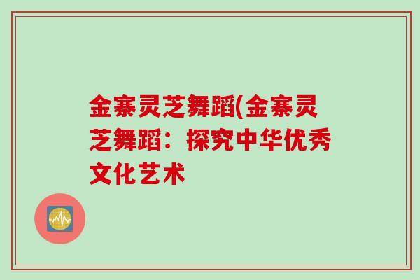 金寨灵芝舞蹈(金寨灵芝舞蹈：探究中华优秀文化艺术