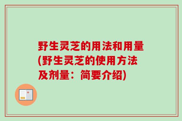 野生灵芝的用法和用量(野生灵芝的使用方法及剂量：简要介绍)