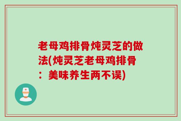 老母鸡排骨炖灵芝的做法(炖灵芝老母鸡排骨：美味养生两不误)