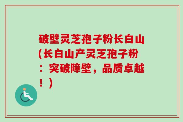 破壁灵芝孢子粉长白山(长白山产灵芝孢子粉：突破障壁，品质卓越！)