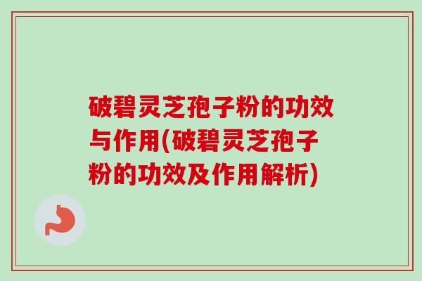 破碧灵芝孢子粉的功效与作用(破碧灵芝孢子粉的功效及作用解析)