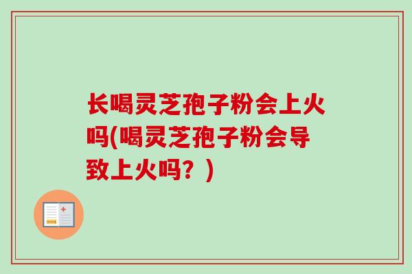 长喝灵芝孢子粉会上火吗(喝灵芝孢子粉会导致上火吗？)