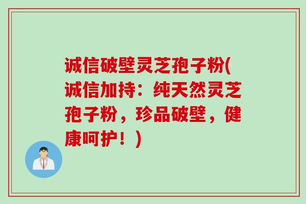 诚信破壁灵芝孢子粉(诚信加持：纯天然灵芝孢子粉，珍品破壁，健康呵护！)