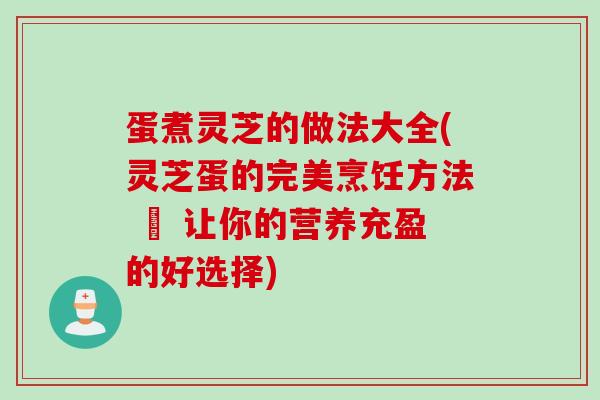 蛋煮灵芝的做法大全(灵芝蛋的完美烹饪方法 – 让你的营养充盈的好选择)