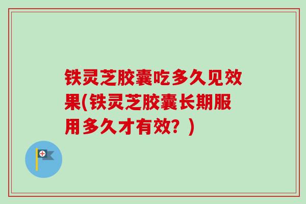 铁灵芝胶囊吃多久见效果(铁灵芝胶囊长期服用多久才有效?) 铁灵芝胶囊吃多久见效果(铁灵芝胶囊长期服用多久才有效?)