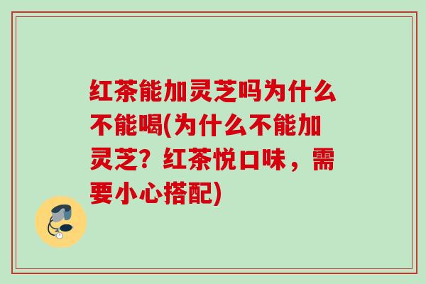 红茶能加灵芝吗为什么不能喝(为什么不能加灵芝?红茶悦口味,需要小心搭配) 红茶能加灵芝吗为什么不能喝(为什么不能加灵芝?红茶悦口味,需要小心搭配)