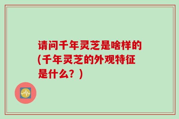 请问千年灵芝是啥样的(千年灵芝的外观特征是什么？)