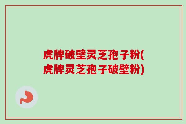 虎牌破壁灵芝孢子粉(虎牌灵芝孢子破壁粉)