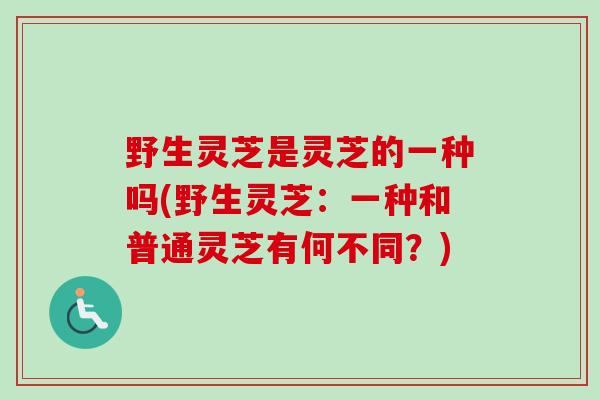 野生灵芝是灵芝的一种吗(野生灵芝：一种和普通灵芝有何不同？)