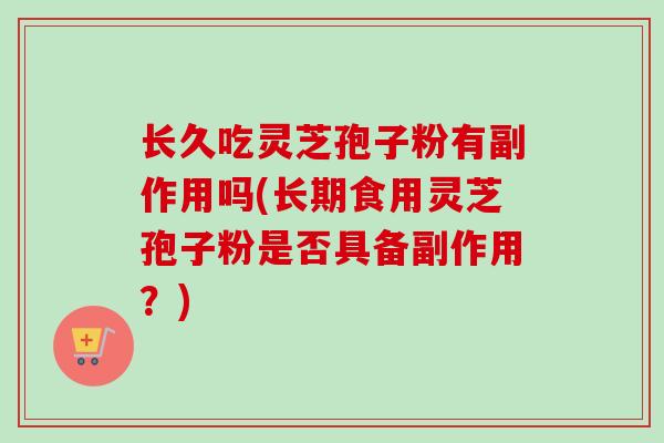 长久吃灵芝孢子粉有副作用吗(长期食用灵芝孢子粉是否具备副作用？)
