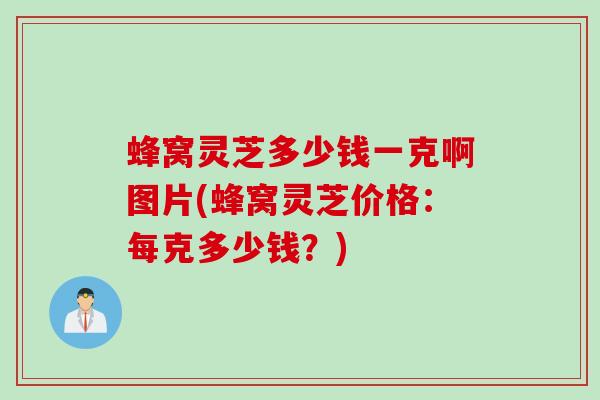 蜂窝灵芝多少钱一克啊图片(蜂窝灵芝价格：每克多少钱？)