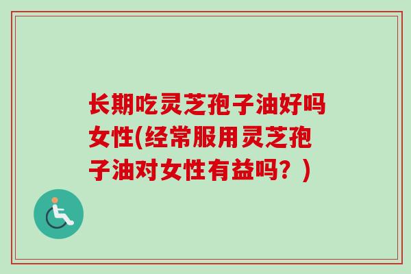 长期吃灵芝孢子油好吗女性(经常服用灵芝孢子油对女性有益吗？)