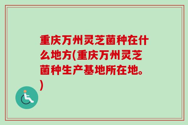 重庆万州灵芝菌种在什么地方(重庆万州灵芝菌种生产基地所在地。)