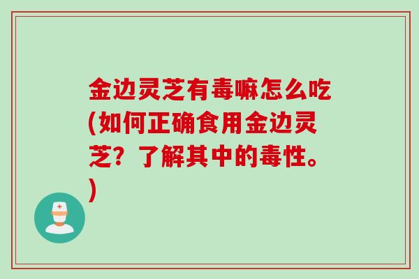 金边灵芝有毒嘛怎么吃(如何正确食用金边灵芝？了解其中的毒性。)