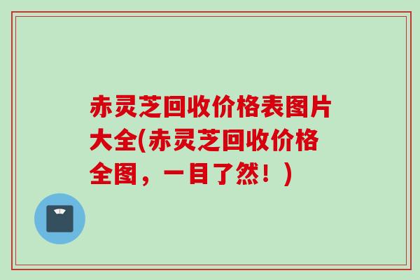 赤灵芝回收价格表图片大全(赤灵芝回收价格全图，一目了然！)