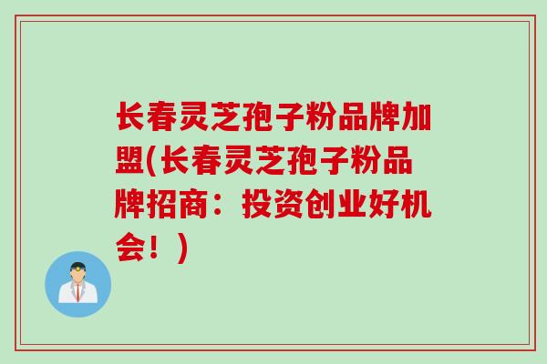长春灵芝孢子粉品牌加盟(长春灵芝孢子粉品牌招商：投资创业好机会！)