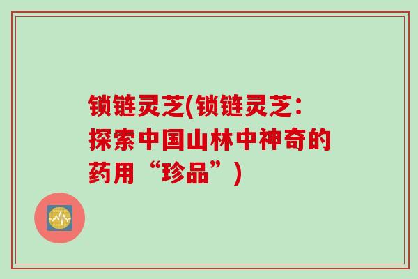 锁链灵芝(锁链灵芝：探索中国山林中神奇的药用“珍品”)