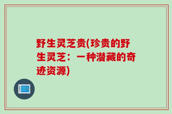 野生灵芝贵(珍贵的野生灵芝：一种潜藏的奇迹资源)