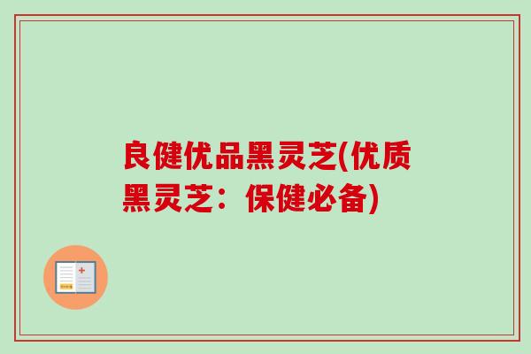 良健优品黑灵芝(优质黑灵芝：保健必备)