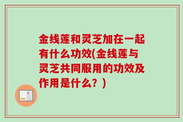 金线莲和灵芝加在一起有什么功效(金线莲与灵芝共同服用的功效及作用是什么？)