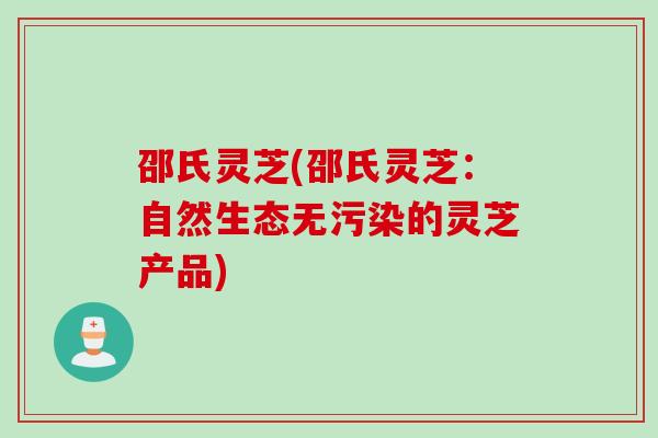 邵氏灵芝(邵氏灵芝：自然生态无污染的灵芝产品)