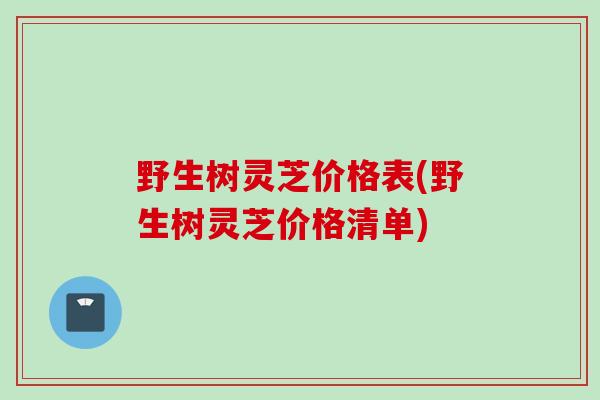野生树灵芝价格表(野生树灵芝价格清单)