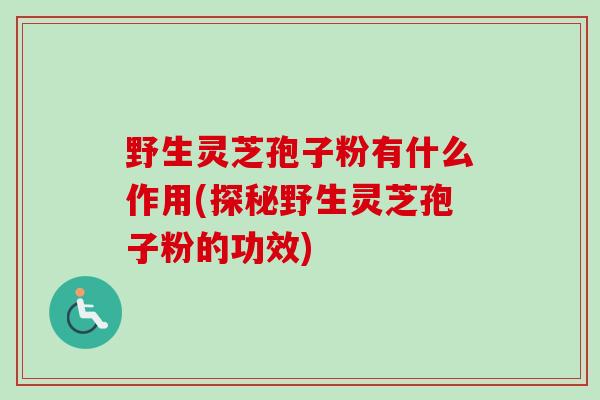 野生灵芝孢子粉有什么作用(探秘野生灵芝孢子粉的功效)