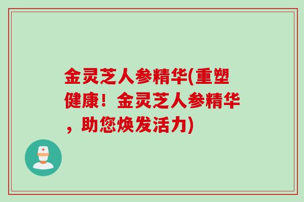 金灵芝人参精华(重塑健康!金灵芝人参精华,助您焕发活力) 金灵芝人参精华(重塑健康!金灵芝人参精华,助您焕发活力)