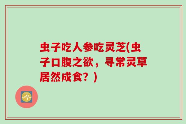 虫子吃人参吃灵芝(虫子口腹之欲,寻常灵草居然成食?) 虫子吃人参吃灵芝(虫子口腹之欲,寻常灵草居然成食?)