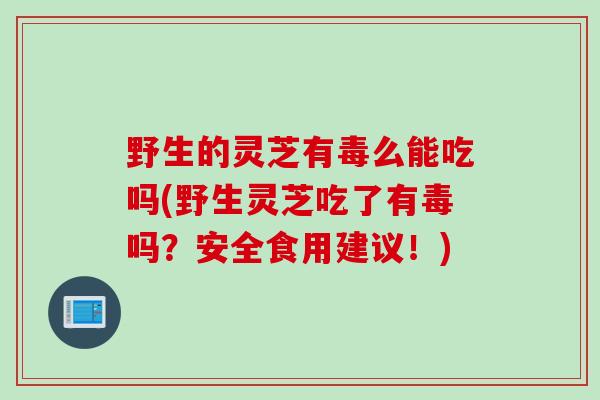 野生的灵芝有毒么能吃吗(野生灵芝吃了有毒吗？安全食用建议！)
