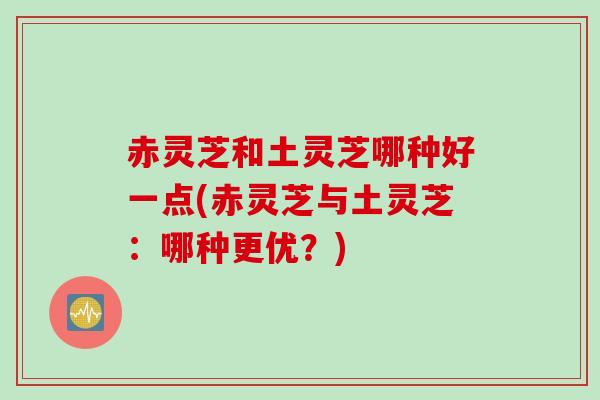 赤灵芝和土灵芝哪种好一点(赤灵芝与土灵芝：哪种更优？)