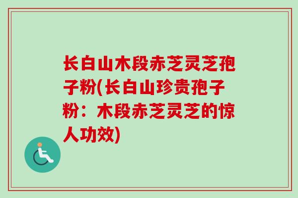 长白山木段赤芝灵芝孢子粉(长白山珍贵孢子粉：木段赤芝灵芝的惊人功效)