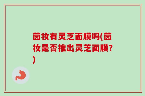 茵妆有灵芝面膜吗(茵妆是否推出灵芝面膜？)