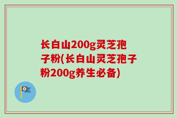 长白山200g灵芝孢子粉(长白山灵芝孢子粉200g养生必备)