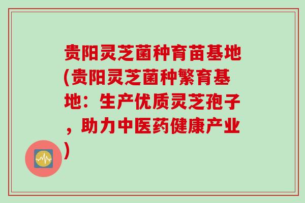 贵阳灵芝菌种育苗基地(贵阳灵芝菌种繁育基地：生产优质灵芝孢子，助力中医药健康产业)