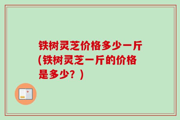 铁树灵芝价格多少一斤(铁树灵芝一斤的价格是多少？)
