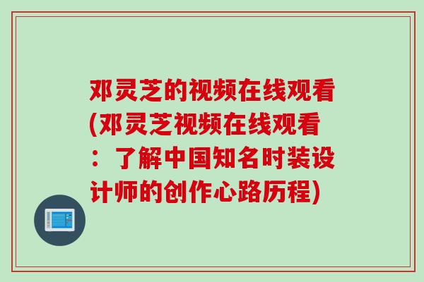 邓灵芝的视频在线观看(邓灵芝视频在线观看：了解中国知名时装设计师的创作心路历程)