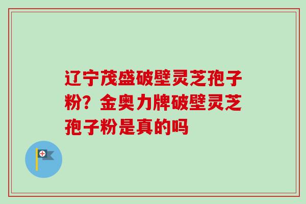 辽宁茂盛破壁灵芝孢子粉？金奥力牌破壁灵芝孢子粉是真的吗