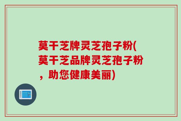 莫干芝牌灵芝孢子粉(莫干芝品牌灵芝孢子粉,助您健康美丽) 莫干芝牌灵芝孢子粉(莫干芝品牌灵芝孢子粉,助您健康美丽)