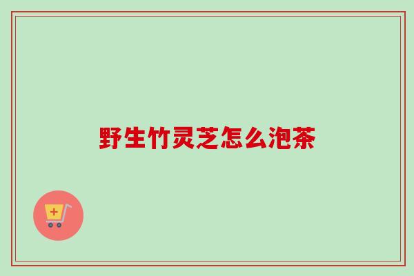 野生竹灵芝怎么泡茶