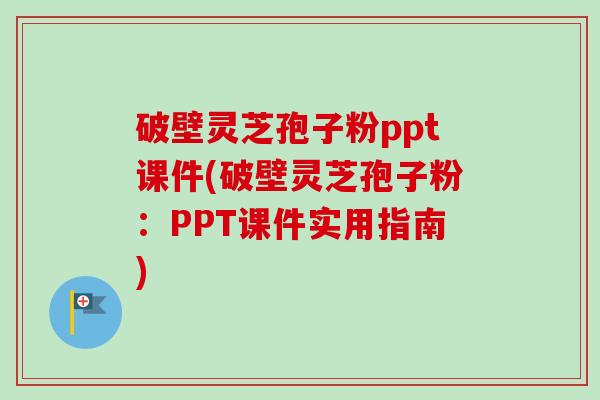 破壁灵芝孢子粉ppt课件(破壁灵芝孢子粉:PPT课件实用指南) 破壁灵芝孢子粉ppt课件(破壁灵芝孢子粉:PPT课件实用指南)