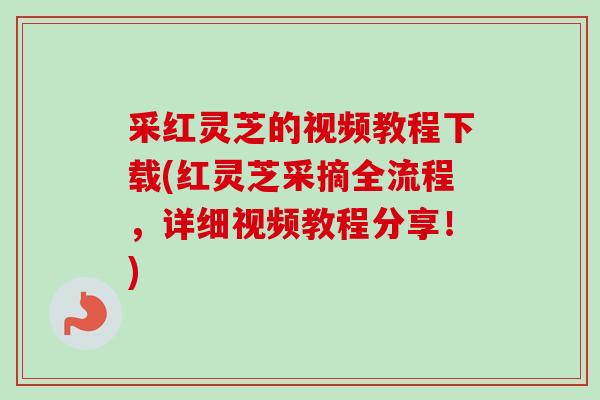 采红灵芝的视频教程下载(红灵芝采摘全流程,详细视频教程分享!) 采红灵芝的视频教程下载(红灵芝采摘全流程,详细视频教程分享!)