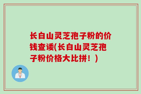 长白山灵芝孢子粉的价钱查诿(长白山灵芝孢子粉价格大比拼！)